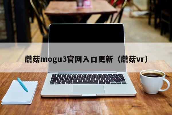 蘑菇mogu3官网入口更新（蘑菇vr）