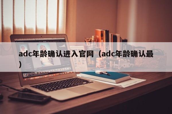 adc年龄确认进入官网（adc年龄确认最）