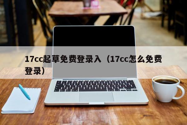 17cc起草免费登录入（17cc怎么免费登录）