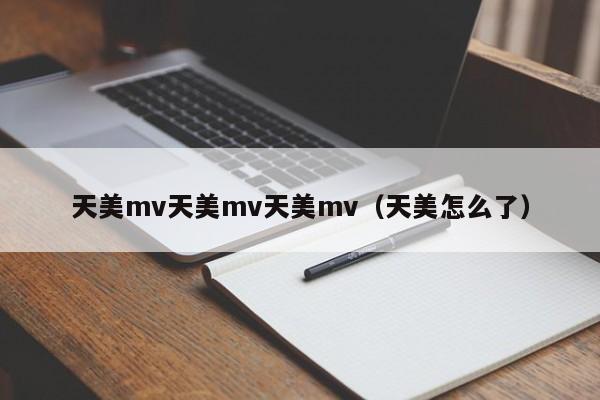 天美mv天美mv天美mv（天美怎么了）