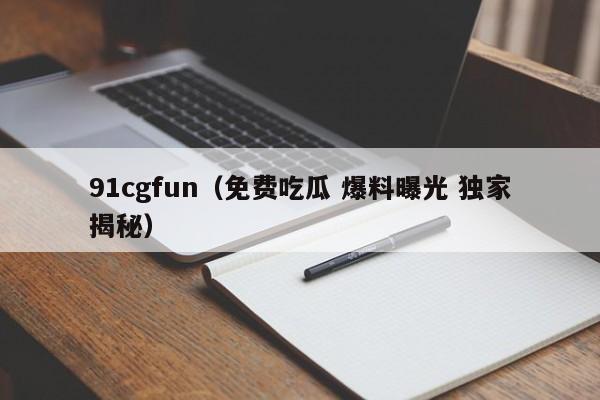 91cgfun（免费吃瓜 爆料曝光 独家揭秘）