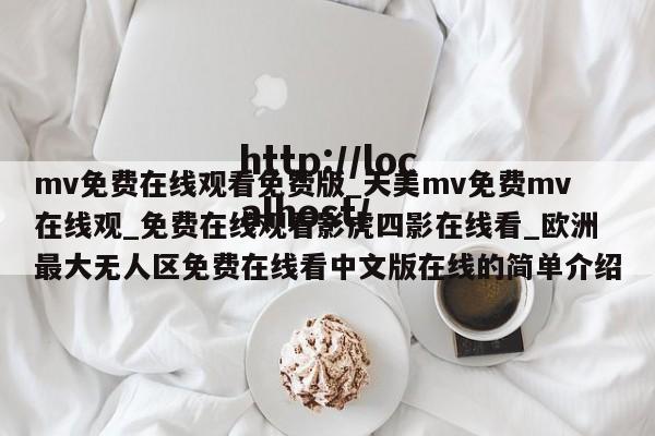 mv免费在线观看免费版_天美mv免费mv在线观_免费在线观看影虎四影在线看_欧洲最大无人区免费在线看中文版在线的简单介绍